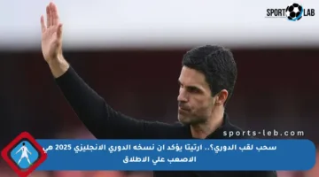 سحب لقب الدوري؟.. أرتيتا يؤكد أن نسخة الدوري الإنجليزي 2025 هي الأصعب على الإطلاق